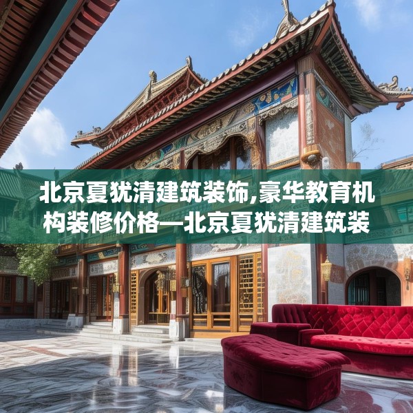 北京夏犹清建筑装饰,豪华教育机构装修价格—北京夏犹清建筑装饰471.a347b348c351fgy.358uyk