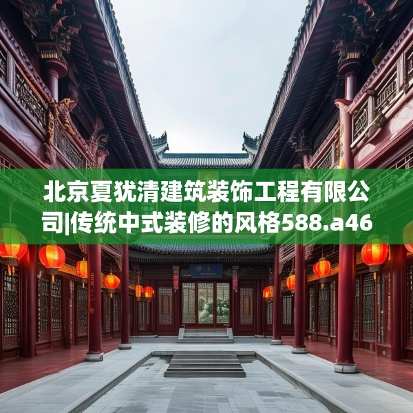 北京夏犹清建筑装饰工程有限公司|传统中式装修的风格588.a464b465c468fgy.475lkjl