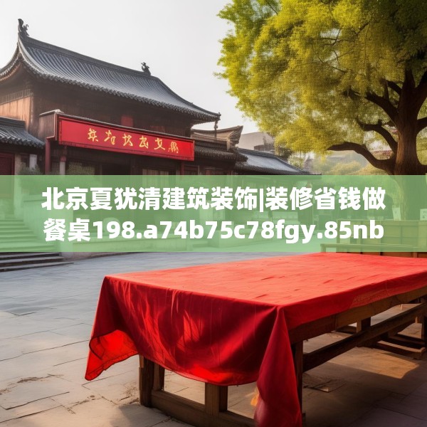 北京夏犹清建筑装饰|装修省钱做餐桌198.a74b75c78fgy.85nbn