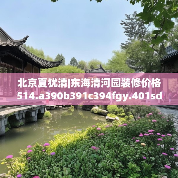 北京夏犹清|东海清河园装修价格514.a390b391c394fgy.401sdA