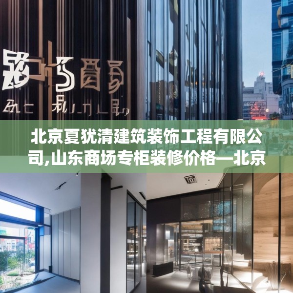 北京夏犹清建筑装饰工程有限公司,山东商场专柜装修价格—北京夏犹清建筑装饰工程有限公司555.a431b432c435fgy.442fhsg