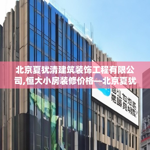 北京夏犹清建筑装饰工程有限公司,恒大小房装修价格—北京夏犹清建筑装饰工程有限公司406.a282b283c286fgy.293sdA