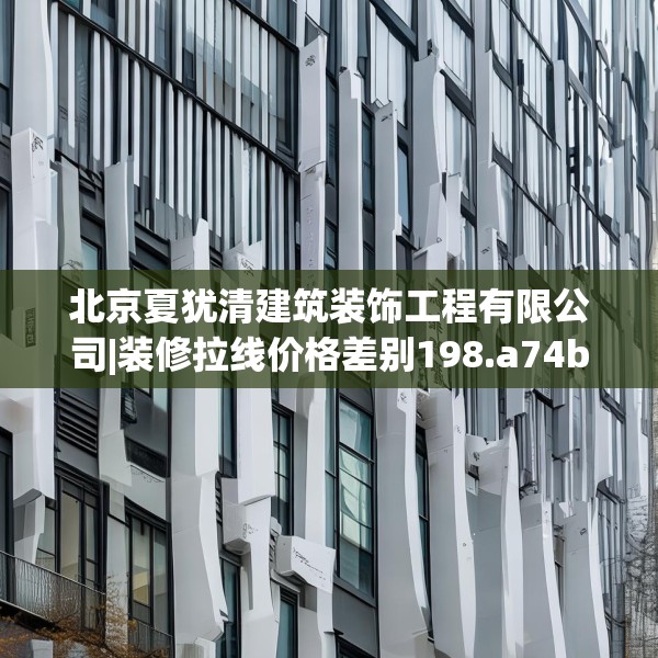北京夏犹清建筑装饰工程有限公司|装修拉线价格差别198.a74b75c78fgy.85nbn