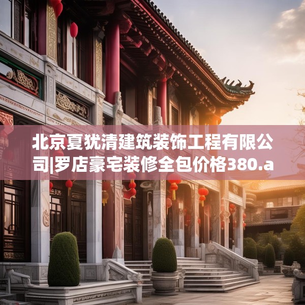 北京夏犹清建筑装饰工程有限公司|罗店豪宅装修全包价格380.a256b257c260fgy.26776670