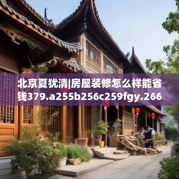 北京夏犹清|房屋装修怎么样能省钱379.a255b256c259fgy.266jhhj