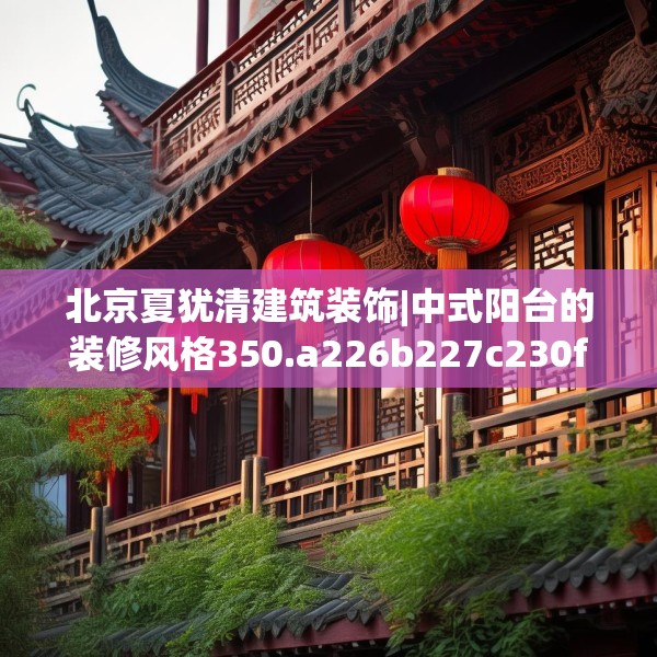 北京夏犹清建筑装饰|中式阳台的装修风格350.a226b227c230fgy.237wew