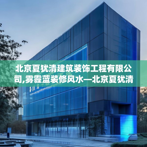北京夏犹清建筑装饰工程有限公司,雾霾蓝装修风水—北京夏犹清建筑装饰工程有限公司136.a12b13c16fgy.23sdA