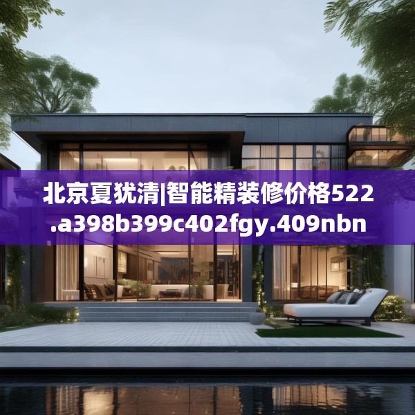 北京夏犹清|智能精装修价格522.a398b399c402fgy.409nbn