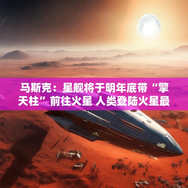 马斯克：星舰将于明年底带“擎天柱”前往火星 人类登陆火星最早2029年开始