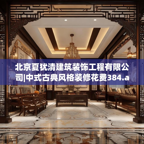 北京夏犹清建筑装饰工程有限公司|中式古典风格装修花费384.a260b261c264fgy.271dsfds