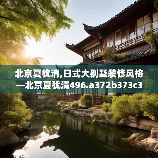 北京夏犹清,日式大别墅装修风格—北京夏犹清496.a372b373c376fgy.383sdA