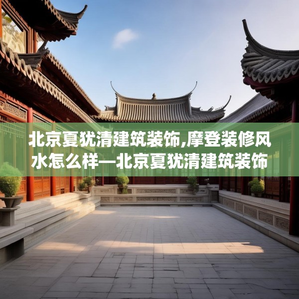 北京夏犹清建筑装饰,摩登装修风水怎么样—北京夏犹清建筑装饰306.a182b183c186fgy.193nbn