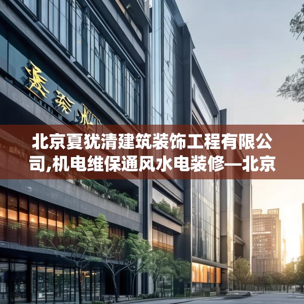 北京夏犹清建筑装饰工程有限公司,机电维保通风水电装修—北京夏犹清建筑装饰工程有限公司556.a432b433c436fgy.443dewqe