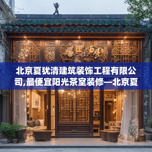 北京夏犹清建筑装饰工程有限公司,最便宜阳光茶室装修—北京夏犹清建筑装饰工程有限公司237.a113b114c117fgy.124uyk