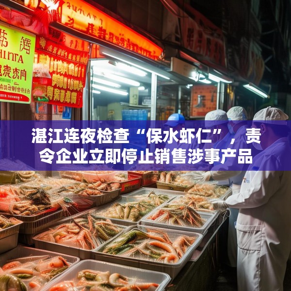 湛江连夜检查“保水虾仁”，责令企业立即停止销售涉事产品