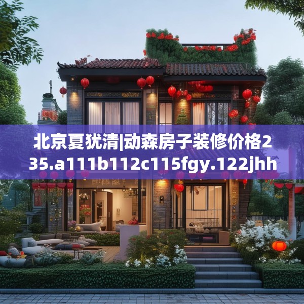 北京夏犹清|动森房子装修价格235.a111b112c115fgy.122jhhj