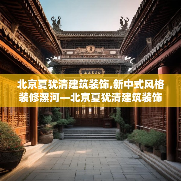 北京夏犹清建筑装饰,新中式风格装修漯河—北京夏犹清建筑装饰130.a6b7c10fgy.17htyj