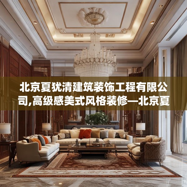 北京夏犹清建筑装饰工程有限公司,高级感美式风格装修—北京夏犹清建筑装饰工程有限公司315.a191b192c195fgy.202fghfd