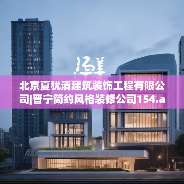 北京夏犹清建筑装饰工程有限公司|晋宁简约风格装修公司154.a30b31c34fgy.41sdA