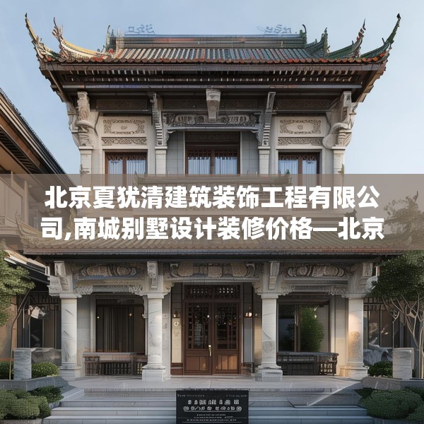 北京夏犹清建筑装饰工程有限公司,南城别墅设计装修价格—北京夏犹清建筑装饰工程有限公司199.a75b76c79fgy.86jhhj