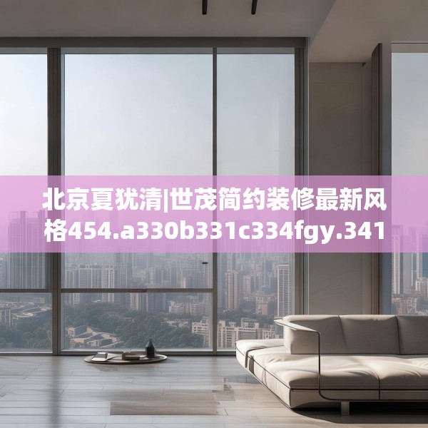 北京夏犹清|世茂简约装修最新风格454.a330b331c334fgy.341htyj
