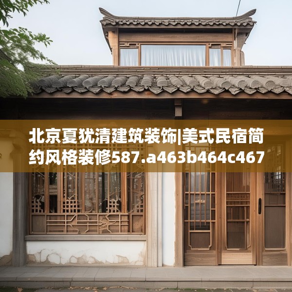北京夏犹清建筑装饰|美式民宿简约风格装修587.a463b464c467fgy.474cvcx