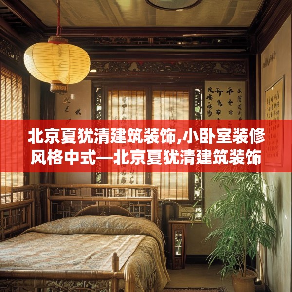 北京夏犹清建筑装饰,小卧室装修风格中式—北京夏犹清建筑装饰343.a219b220c223fgy.230jhhj