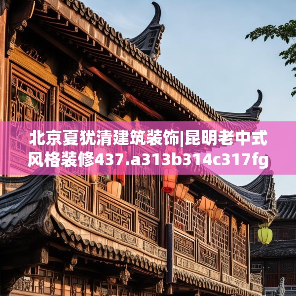 北京夏犹清建筑装饰|昆明老中式风格装修437.a313b314c317fgy.324fds