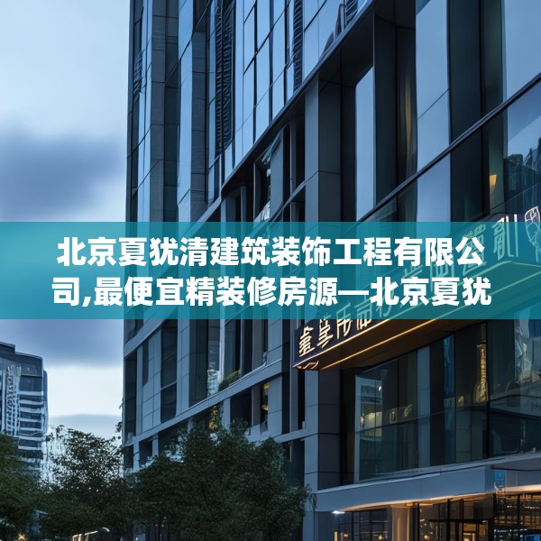北京夏犹清建筑装饰工程有限公司,最便宜精装修房源—北京夏犹清建筑装饰工程有限公司162.a38b39c42fgy.49nbn