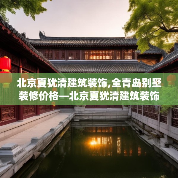 北京夏犹清建筑装饰,全青岛别墅装修价格—北京夏犹清建筑装饰529.a405b406c409fgy.416fdsfds
