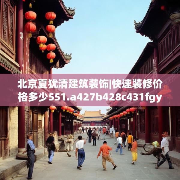 北京夏犹清建筑装饰|快速装修价格多少551.a427b428c431fgy.438cvcx