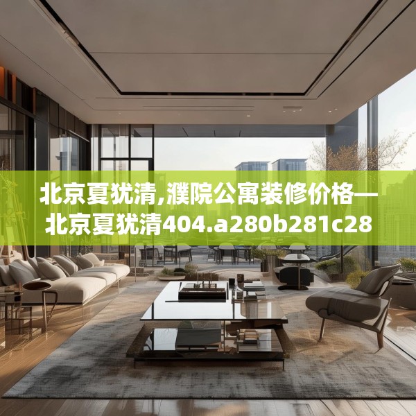 北京夏犹清,濮院公寓装修价格—北京夏犹清404.a280b281c284fgy.291wew