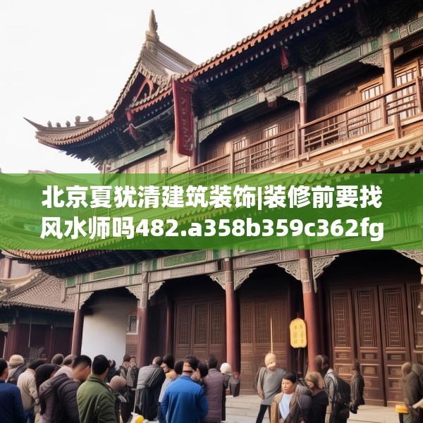 北京夏犹清建筑装饰|装修前要找风水师吗482.a358b359c362fgy.369xczxv