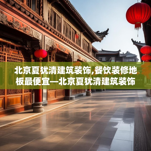 北京夏犹清建筑装饰,餐饮装修地板最便宜—北京夏犹清建筑装饰132.a8b9c12fgy.19dsfds