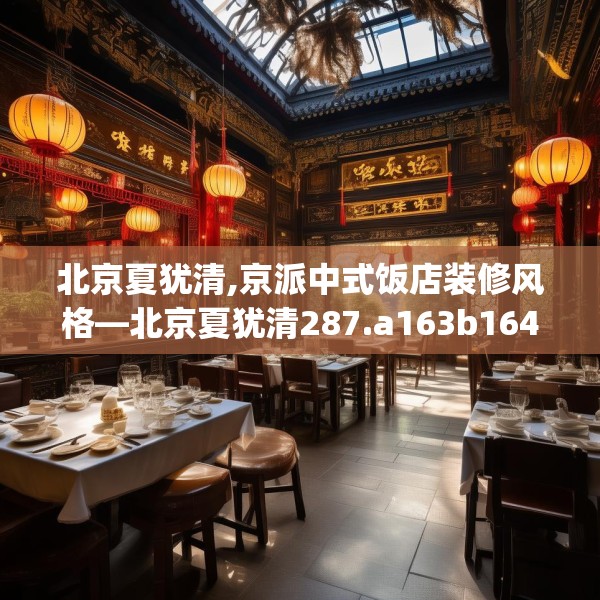 北京夏犹清,京派中式饭店装修风格—北京夏犹清287.a163b164c167fgy.174bnbn