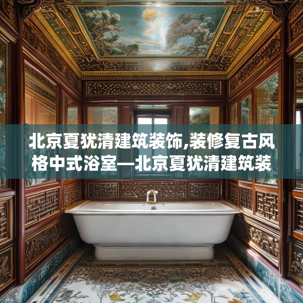 北京夏犹清建筑装饰,装修复古风格中式浴室—北京夏犹清建筑装饰253.a129b130c133fgy.140jhhj