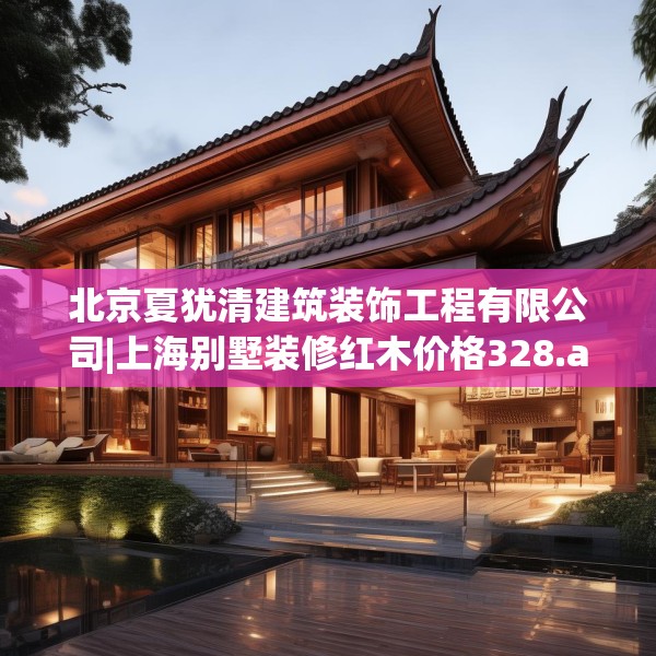 北京夏犹清建筑装饰工程有限公司|上海别墅装修红木价格328.a204b205c208fgy.215htyj