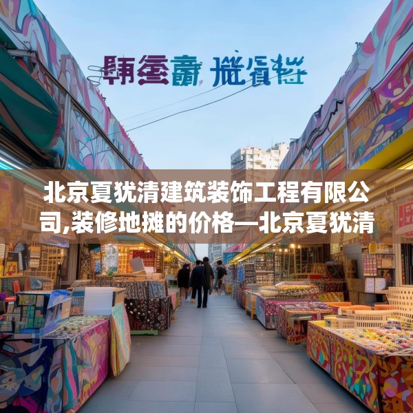 北京夏犹清建筑装饰工程有限公司,装修地摊的价格—北京夏犹清建筑装饰工程有限公司148.a24b25c28fgy.35htyj