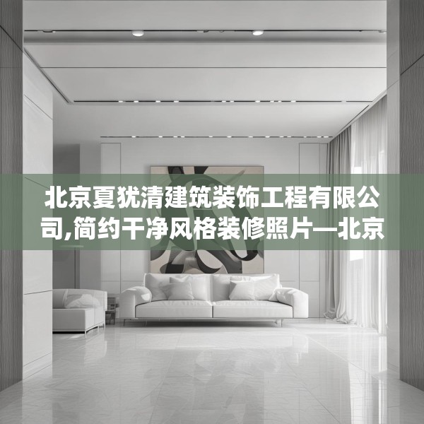 北京夏犹清建筑装饰工程有限公司,简约干净风格装修照片—北京夏犹清建筑装饰工程有限公司271.a147b148c151fgy.158jhhj