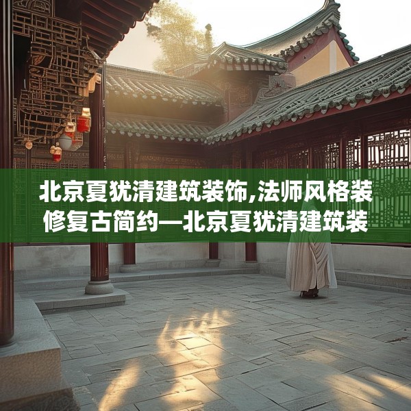 北京夏犹清建筑装饰,法师风格装修复古简约—北京夏犹清建筑装饰339.a215b216c219fgy.226fhsg