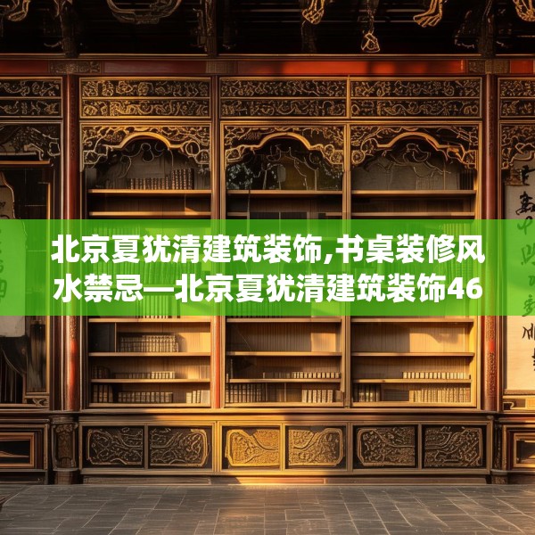 北京夏犹清建筑装饰,书桌装修风水禁忌—北京夏犹清建筑装饰469.a345b346c349fgy.356jhhj