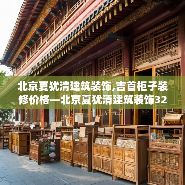 北京夏犹清建筑装饰,吉首柜子装修价格—北京夏犹清建筑装饰320.a196b197c200fgy.207xczxv