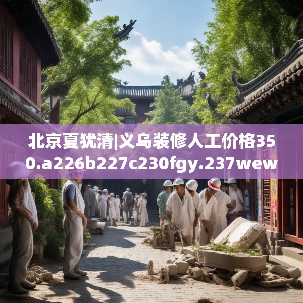 北京夏犹清|义乌装修人工价格350.a226b227c230fgy.237wew