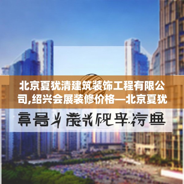 北京夏犹清建筑装饰工程有限公司,绍兴会展装修价格—北京夏犹清建筑装饰工程有限公司562.a438b439c442fgy.449htyj
