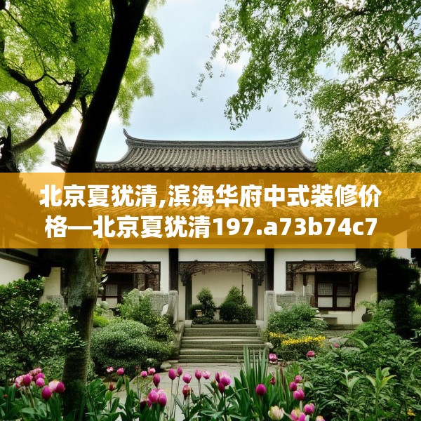北京夏犹清,滨海华府中式装修价格—北京夏犹清197.a73b74c77fgy.84bnbn