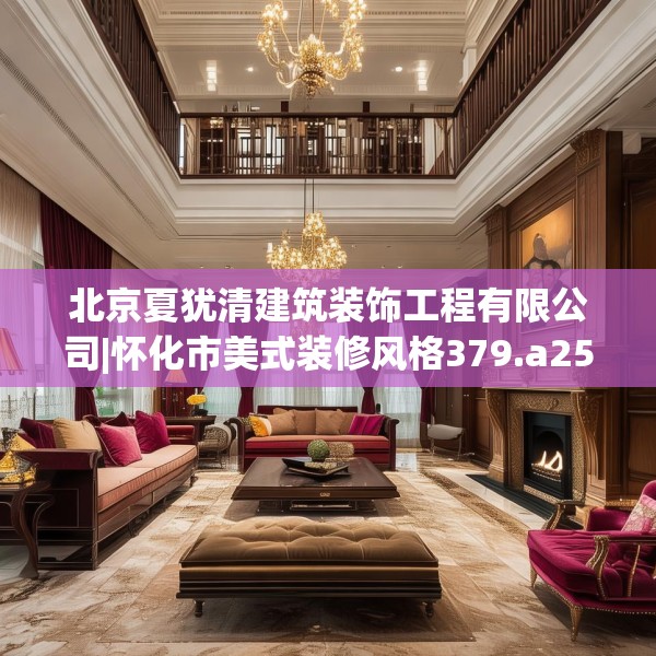 北京夏犹清建筑装饰工程有限公司|怀化市美式装修风格379.a255b256c259fgy.266jhhj