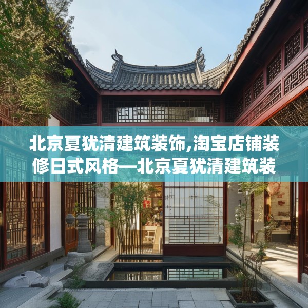 北京夏犹清建筑装饰,淘宝店铺装修日式风格—北京夏犹清建筑装饰590.a466b467c470fgy.477xczxv