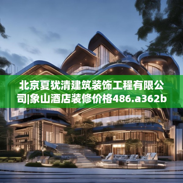 北京夏犹清建筑装饰工程有限公司|象山酒店装修价格486.a362b363c366fgy.373nbn