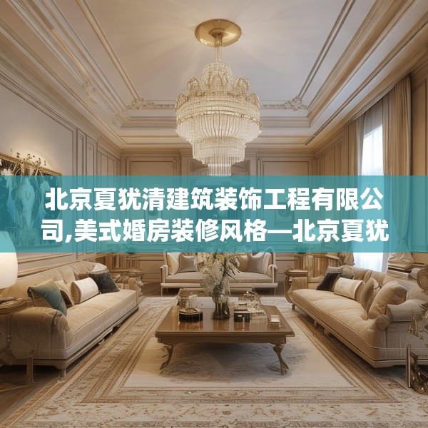 北京夏犹清建筑装饰工程有限公司,美式婚房装修风格—北京夏犹清建筑装饰工程有限公司298.a174b175c178fgy.185sdA