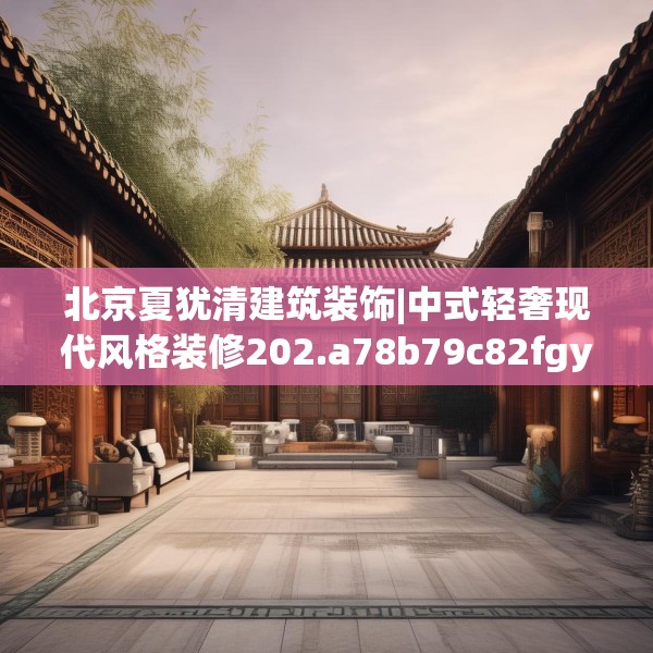 北京夏犹清建筑装饰|中式轻奢现代风格装修202.a78b79c82fgy.89htyj